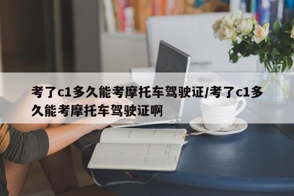考了c1多久能考摩托车驾驶证/考了c1多久能考摩托车驾驶证啊