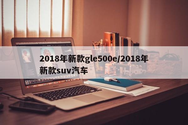 2018年新款gle500e/2018年新款suv汽车