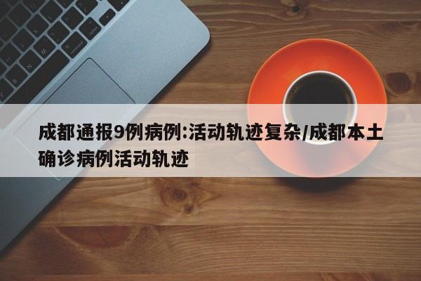 成都通报9例病例:活动轨迹复杂/成都本土确诊病例活动轨迹