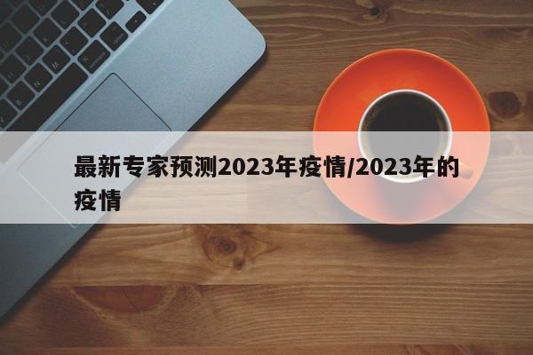 最新专家预测2023年疫情/2023年的疫情