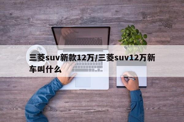 三菱suv新款12万/三菱suv12万新车叫什么