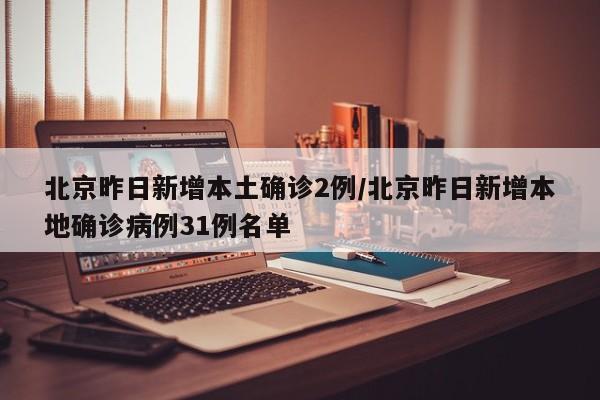 北京昨日新增本土确诊2例/北京昨日新增本地确诊病例31例名单