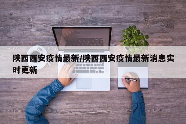 陕西西安疫情最新/陕西西安疫情最新消息实时更新