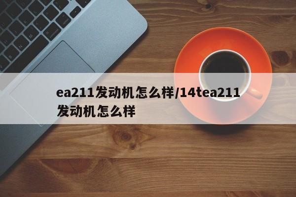 ea211发动机怎么样/14tea211发动机怎么样