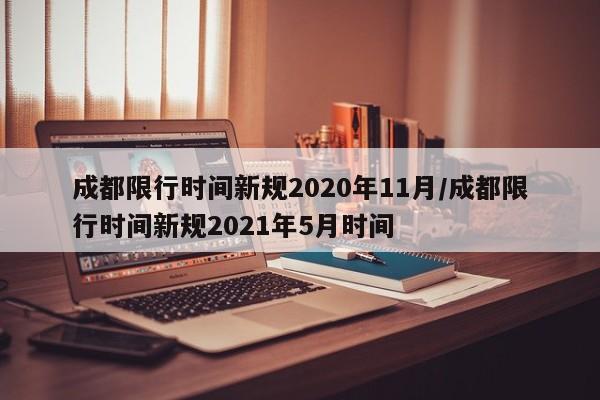 成都限行时间新规2020年11月/成都限行时间新规2021年5月时间
