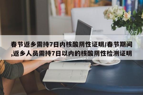 春节返乡需持7日内核酸阴性证明/春节期间,返乡人员需持7日以内的核酸阴性检测证明