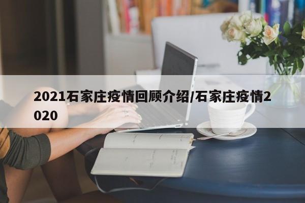 2021石家庄疫情回顾介绍/石家庄疫情2020