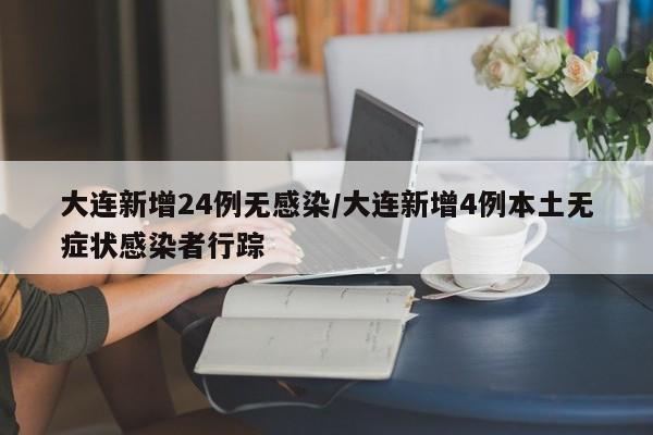 大连新增24例无感染/大连新增4例本土无症状感染者行踪