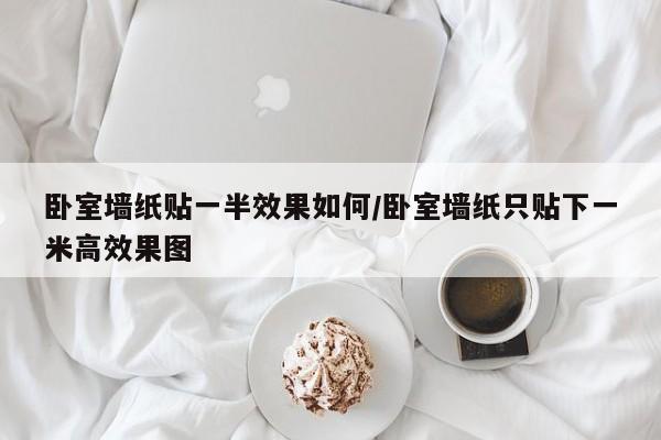 卧室墙纸贴一半效果如何/卧室墙纸只贴下一米高效果图