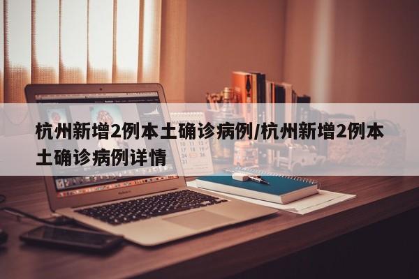 杭州新增2例本土确诊病例/杭州新增2例本土确诊病例详情