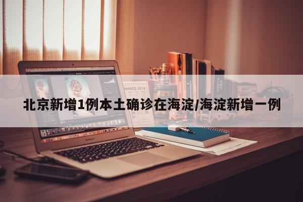 北京新增1例本土确诊在海淀/海淀新增一例