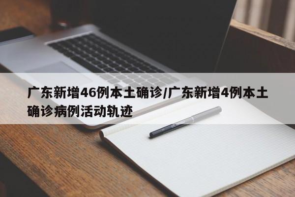 广东新增46例本土确诊/广东新增4例本土确诊病例活动轨迹