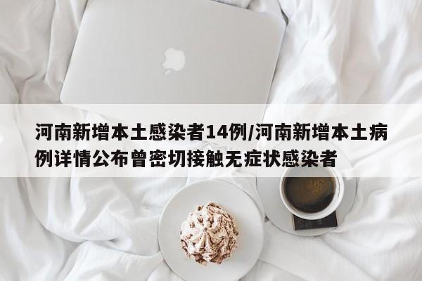 河南新增本土感染者14例/河南新增本土病例详情公布曾密切接触无症状感染者