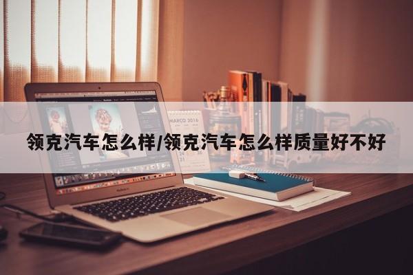 领克汽车怎么样/领克汽车怎么样质量好不好