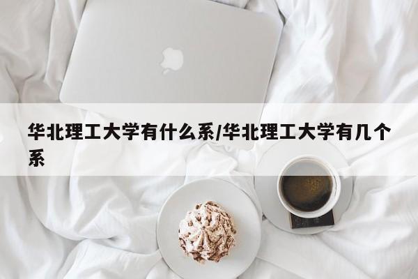 华北理工大学有什么系/华北理工大学有几个系
