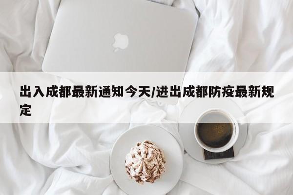 出入成都最新通知今天/进出成都防疫最新规定