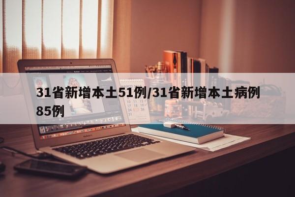 31省新增本土51例/31省新增本土病例85例