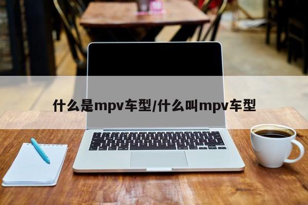 什么是mpv车型/什么叫mpv车型