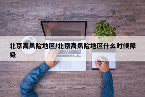 北京高风险地区/北京高风险地区什么时候降级