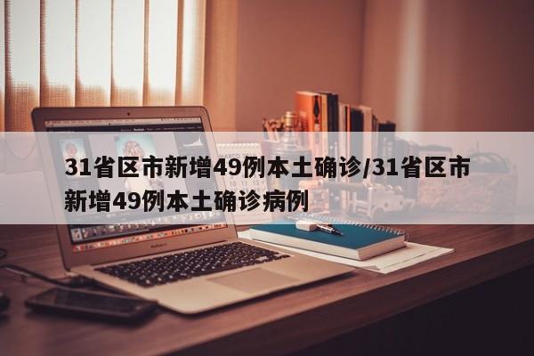 31省区市新增49例本土确诊/31省区市新增49例本土确诊病例