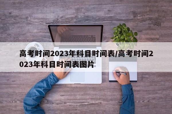 高考时间2023年科目时间表/高考时间2023年科目时间表图片