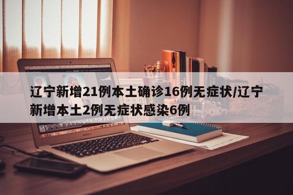 辽宁新增21例本土确诊16例无症状/辽宁新增本土2例无症状感染6例