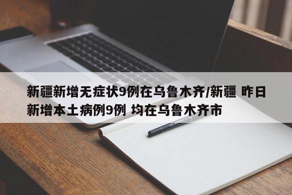 新疆新增无症状9例在乌鲁木齐/新疆 昨日新增本土病例9例 均在乌鲁木齐市