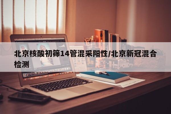 北京核酸初筛14管混采阳性/北京新冠混合检测