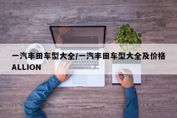 一汽丰田车型大全/一汽丰田车型大全及价格ALLION