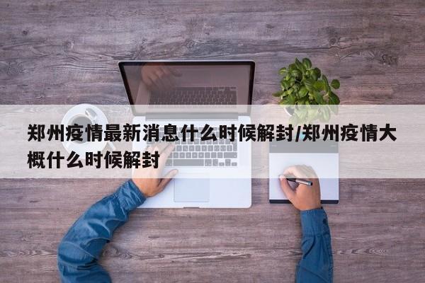 郑州疫情最新消息什么时候解封/郑州疫情大概什么时候解封