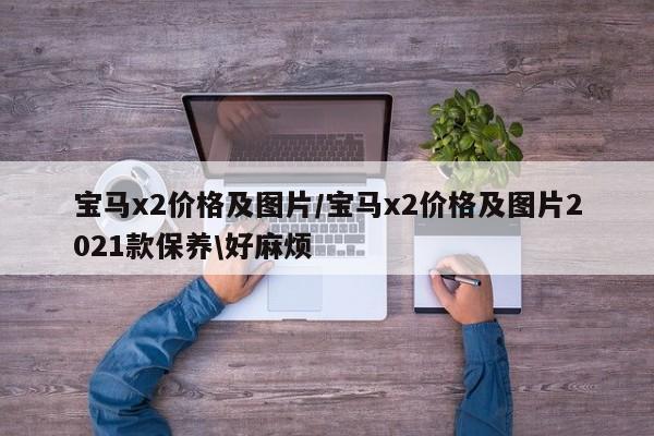 宝马x2价格及图片/宝马x2价格及图片2021款保养\好麻烦