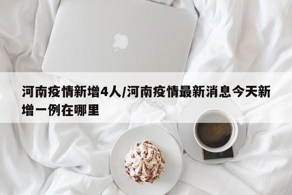 河南疫情新增4人/河南疫情最新消息今天新增一例在哪里