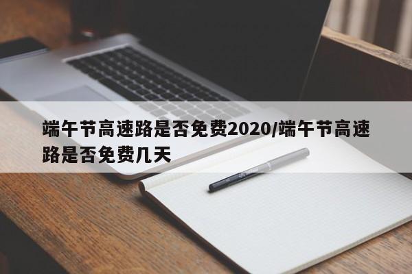 端午节高速路是否免费2020/端午节高速路是否免费几天