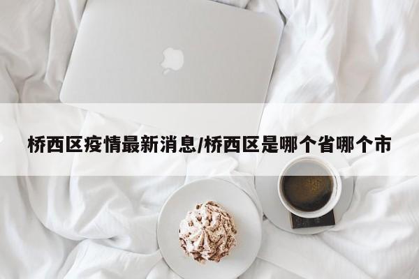 桥西区疫情最新消息/桥西区是哪个省哪个市