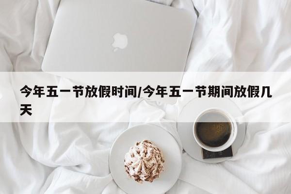 今年五一节放假时间/今年五一节期间放假几天