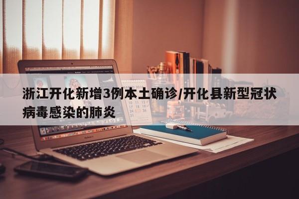 浙江开化新增3例本土确诊/开化县新型冠状病毒感染的肺炎