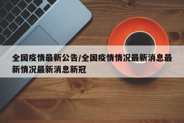 全国疫情最新公告/全国疫情情况最新消息最新情况最新消息新冠