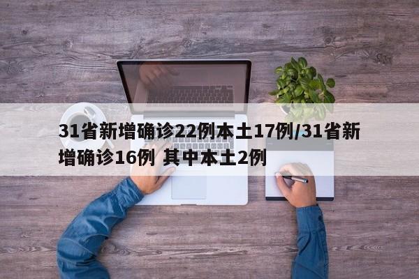 31省新增确诊22例本土17例/31省新增确诊16例 其中本土2例