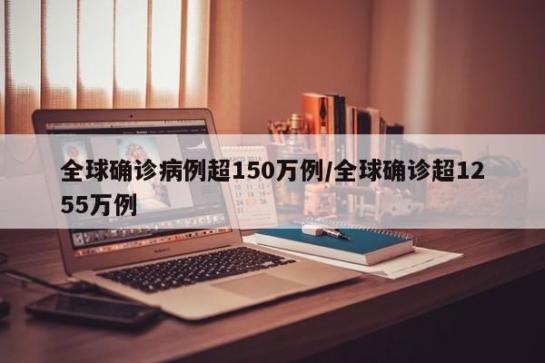 全球确诊病例超150万例/全球确诊超1255万例