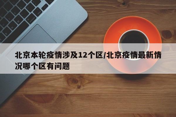 北京本轮疫情涉及12个区/北京疫情最新情况哪个区有问题