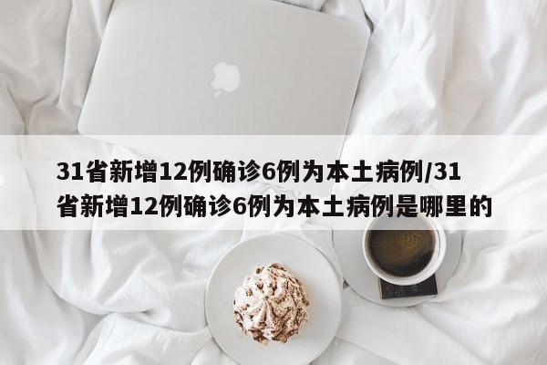 31省新增12例确诊6例为本土病例/31省新增12例确诊6例为本土病例是哪里的