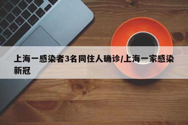 上海一感染者3名同住人确诊/上海一家感染新冠