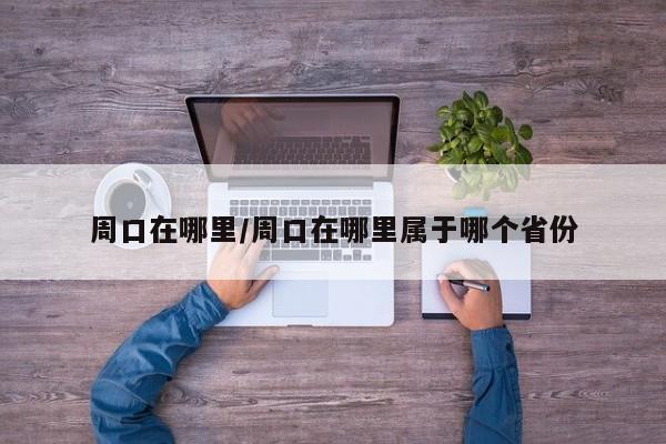 周口在哪里/周口在哪里属于哪个省份