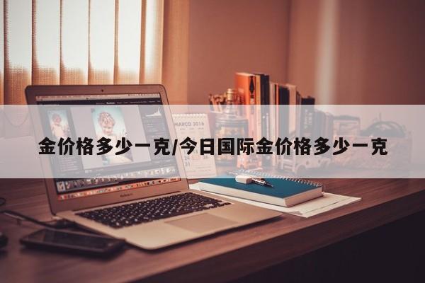 金价格多少一克/今日国际金价格多少一克