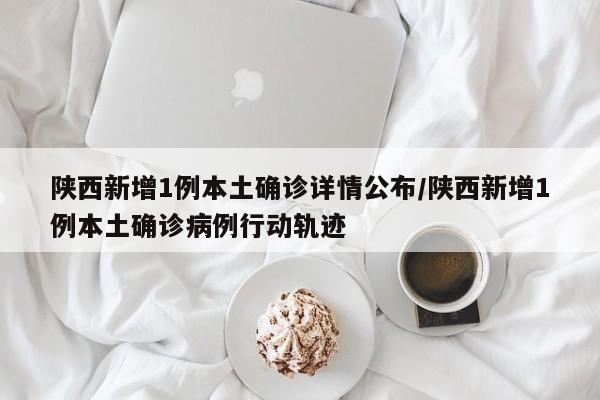 陕西新增1例本土确诊详情公布/陕西新增1例本土确诊病例行动轨迹