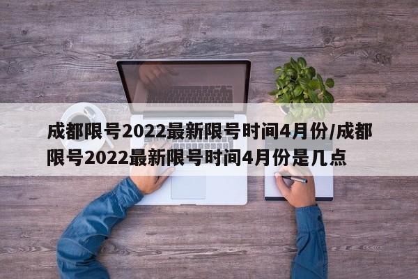 成都限号2022最新限号时间4月份/成都限号2022最新限号时间4月份是几点