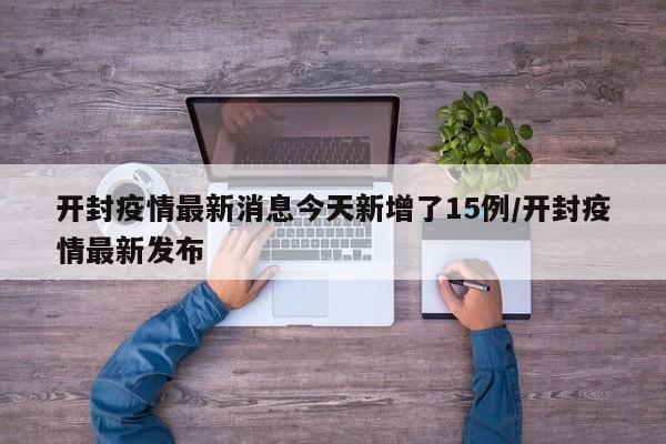 开封疫情最新消息今天新增了15例/开封疫情最新发布