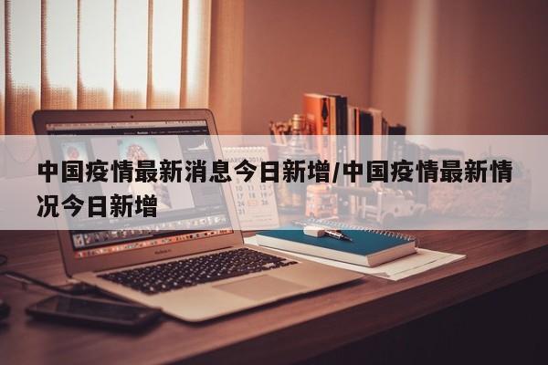 中国疫情最新消息今日新增/中国疫情最新情况今日新增