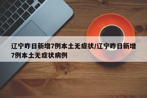 辽宁昨日新增7例本土无症状/辽宁昨日新增7例本土无症状病例