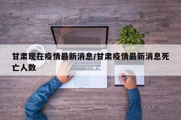 甘肃现在疫情最新消息/甘肃疫情最新消息死亡人数